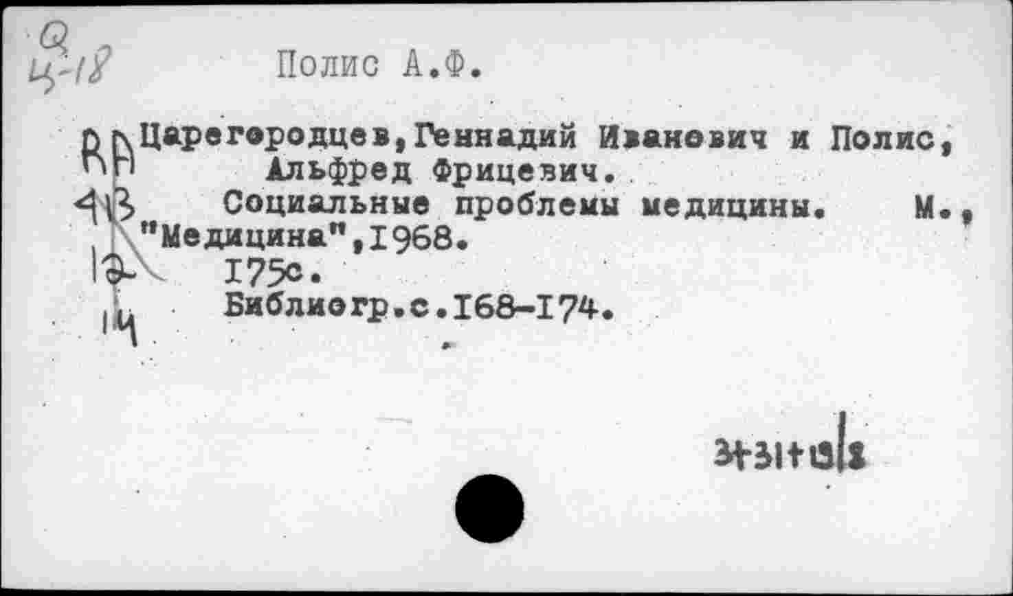 ﻿Полис А.Ф.
Царегородцев,Геннадий Иванович и Полис Альфред Фрицевич.
Социальные проблемы медицины. М
"Медицина",1968.
<	175с.
Библиогр.с.168-174.
